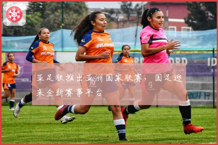 亚足联推出亚洲国家联赛，国足迎来全新赛事平台