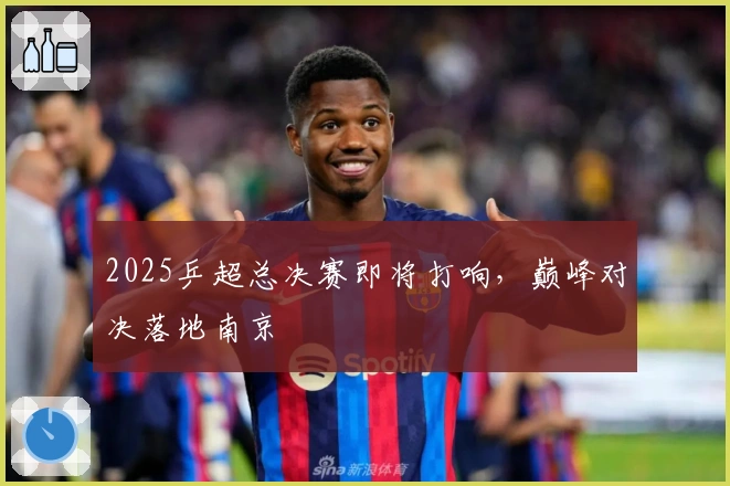 2025乒超总决赛即将打响，巅峰对决落地南京