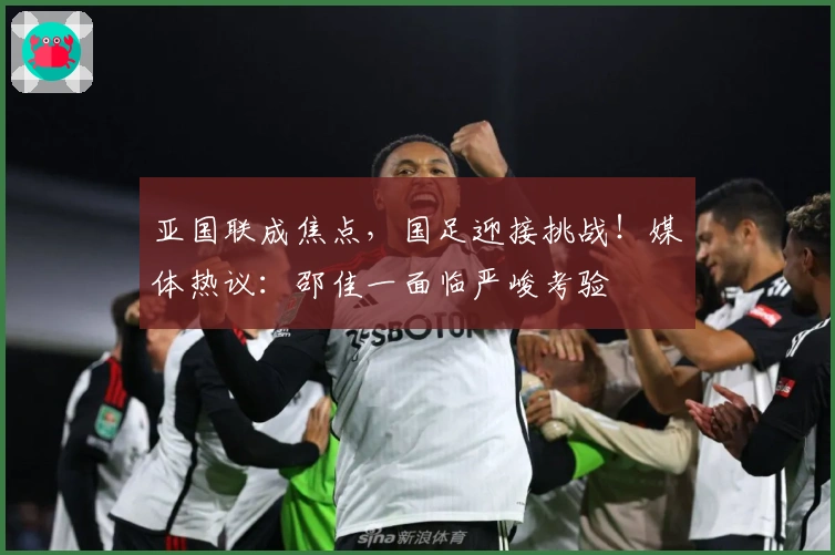 亚国联成焦点，国足迎接挑战！媒体热议：邵佳一面临严峻考验