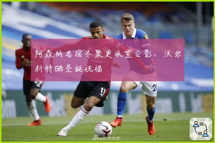 阿森纳名宿齐聚更衣室合影，沃尔科特晒圣诞祝福