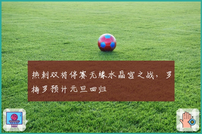 热刺双将停赛无缘水晶宫之战，罗梅罗预计元旦回归