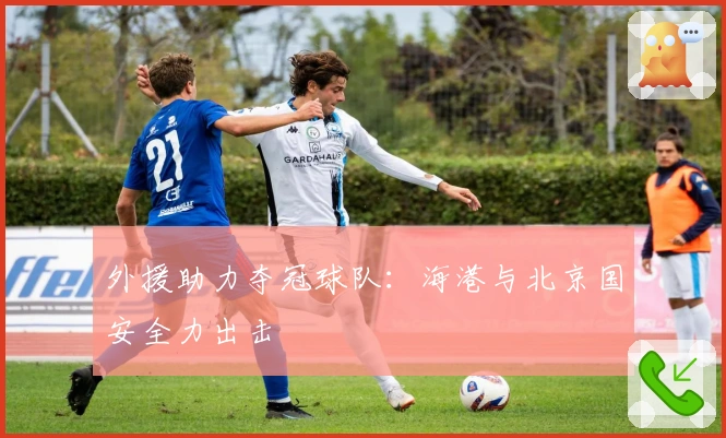 外援助力夺冠球队：海港与北京国安全力出击