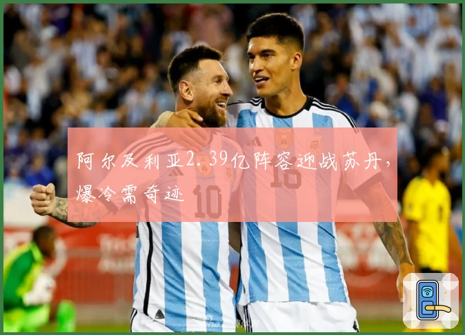 阿尔及利亚2.39亿阵容迎战苏丹，爆冷需奇迹
