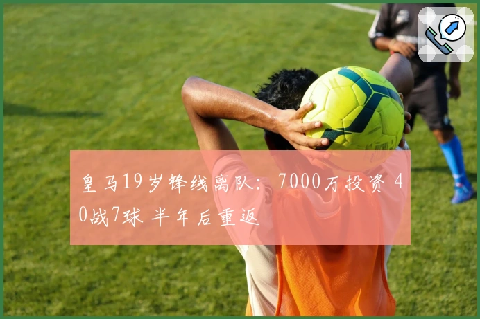 皇马19岁锋线离队：7000万投资 40战7球 半年后重返