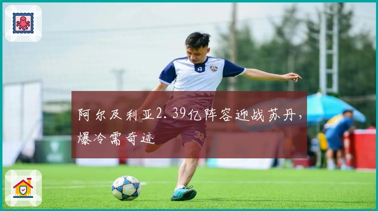 阿尔及利亚2.39亿阵容迎战苏丹，爆冷需奇迹