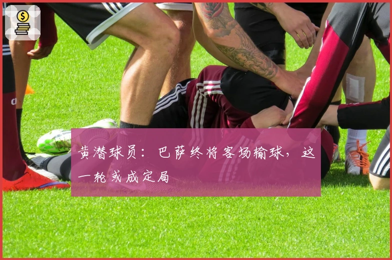 黄潜球员：巴萨终将客场输球，这一轮或成定局