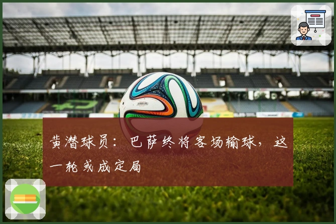 黄潜球员：巴萨终将客场输球，这一轮或成定局